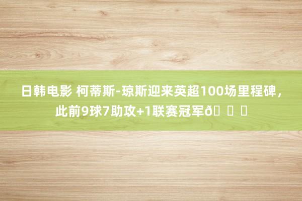 日韩电影 柯蒂斯-琼斯迎来英超100场里程碑，此前9球7助攻+1联赛冠军🏆