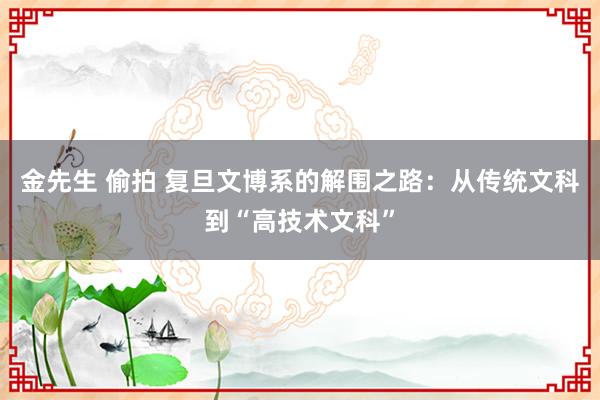 金先生 偷拍 复旦文博系的解围之路：从传统文科到“高技术文科”