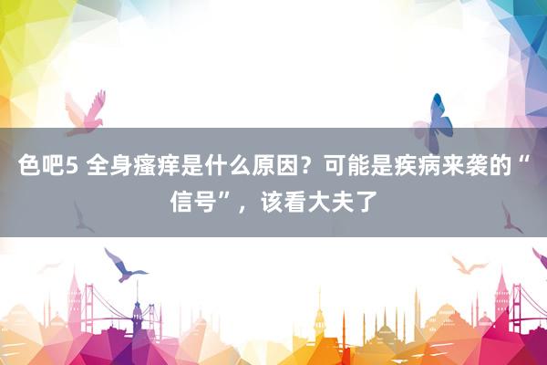 色吧5 全身瘙痒是什么原因？可能是疾病来袭的“信号”，该看大夫了