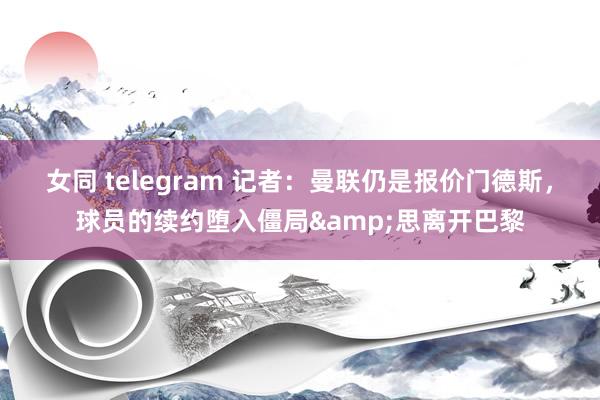 女同 telegram 记者：曼联仍是报价门德斯，球员的续约堕入僵局&思离开巴黎