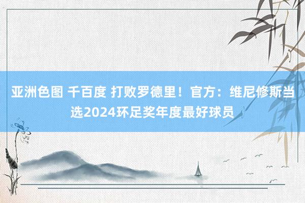 亚洲色图 千百度 打败罗德里！官方：维尼修斯当选2024环足奖年度最好球员