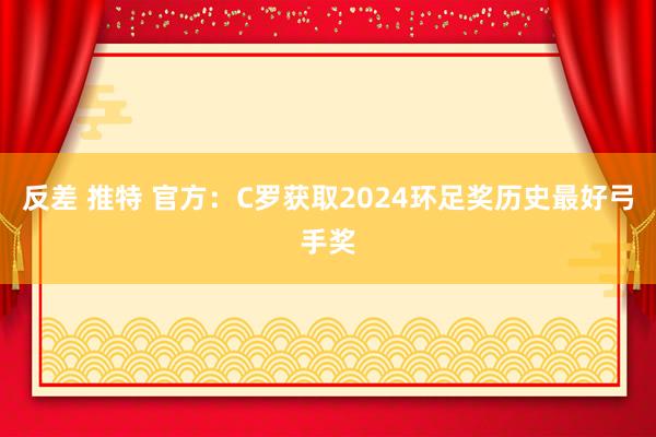 反差 推特 官方：C罗获取2024环足奖历史最好弓手奖