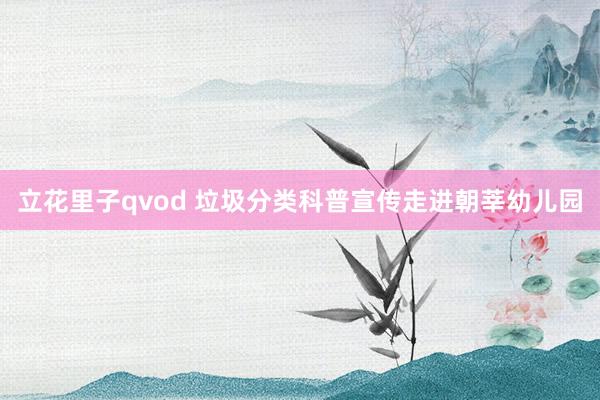 立花里子qvod 垃圾分类科普宣传走进朝莘幼儿园