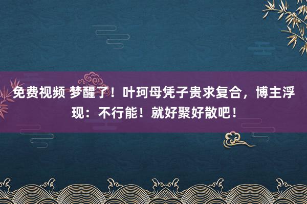 免费视频 梦醒了！叶珂母凭子贵求复合，博主浮现：不行能！就好聚好散吧！