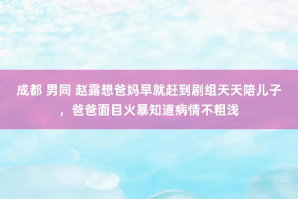 成都 男同 赵露想爸妈早就赶到剧组天天陪儿子，爸爸面目火暴知道病情不粗浅