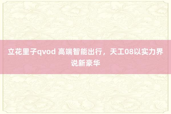 立花里子qvod 高端智能出行，天工08以实力界说新豪华