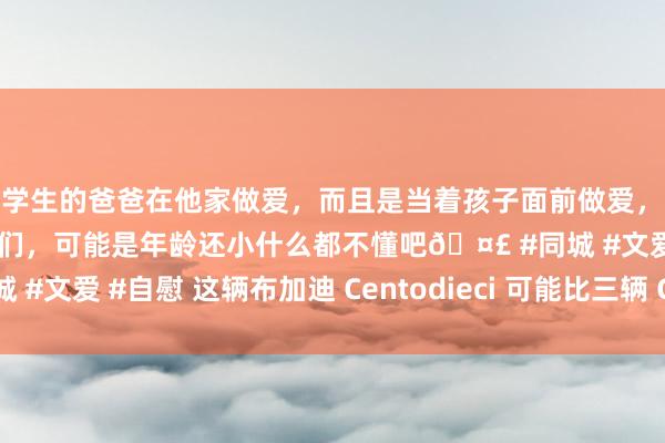 和学生的爸爸在他家做爱，而且是当着孩子面前做爱，太刺激了，孩子完全不看我们，可能是年龄还小什么都不懂吧🤣 #同城 #文爱 #自慰 这辆布加迪 Centodieci 可能比三辆 Chiron 还值钱