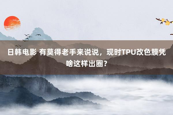 日韩电影 有莫得老手来说说，现时TPU改色膜凭啥这样出圈？