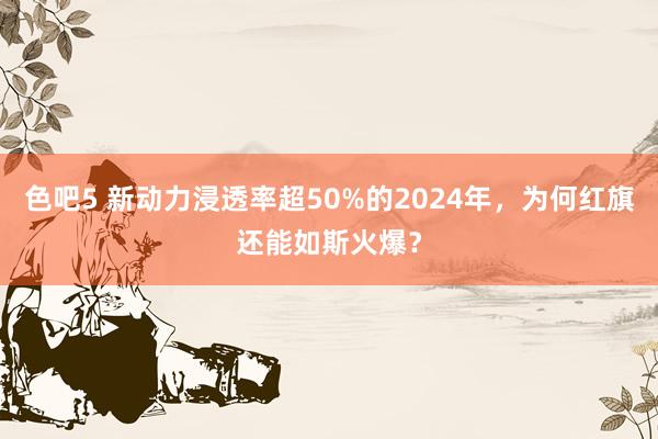 色吧5 新动力浸透率超50%的2024年，为何红旗还能如斯火爆？