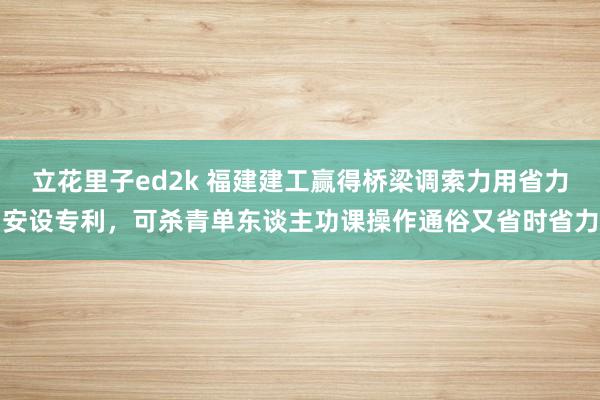 立花里子ed2k 福建建工赢得桥梁调索力用省力安设专利，可杀青单东谈主功课操作通俗又省时省力