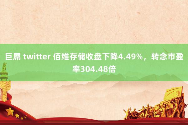 巨屌 twitter 佰维存储收盘下降4.49%，转念市盈率304.48倍