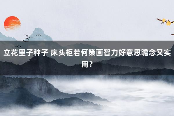 立花里子种子 床头柜若何策画智力好意思瞻念又实用？
