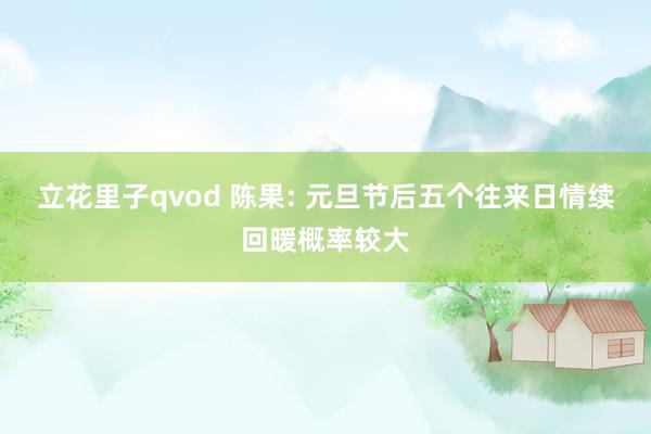立花里子qvod 陈果: 元旦节后五个往来日情续回暖概率较大