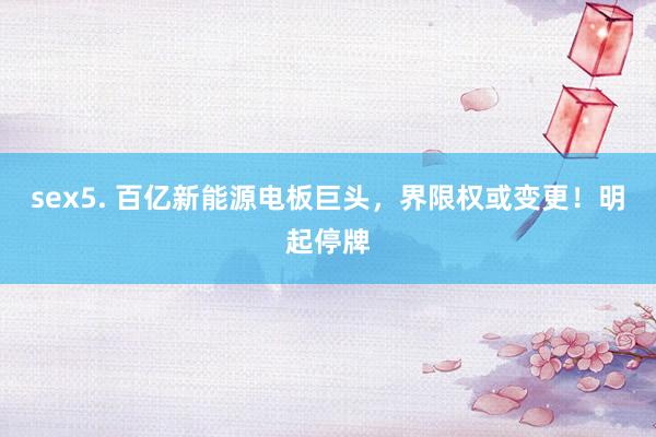 sex5. 百亿新能源电板巨头，界限权或变更！明起停牌