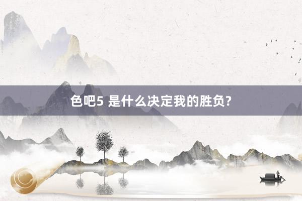 色吧5 是什么决定我的胜负?