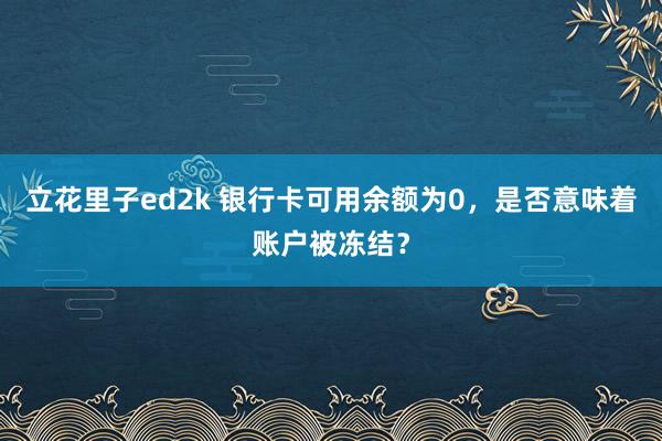 立花里子ed2k 银行卡可用余额为0，是否意味着账户被冻结？