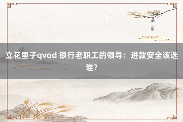 立花里子qvod 银行老职工的领导：进款安全该选谁？