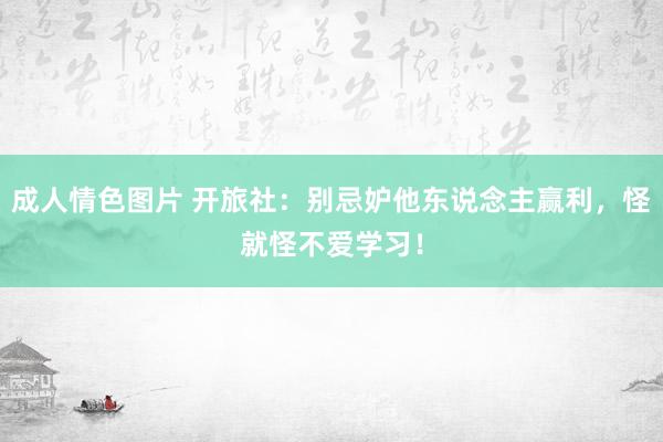 成人情色图片 开旅社：别忌妒他东说念主赢利，怪就怪不爱学习！