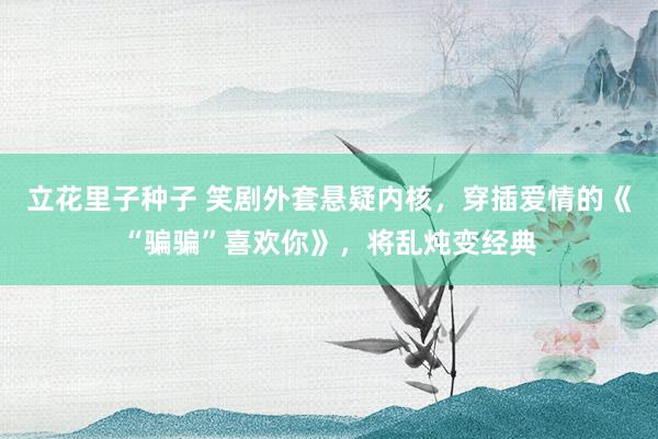 立花里子种子 笑剧外套悬疑内核，穿插爱情的《“骗骗”喜欢你》，将乱炖变经典