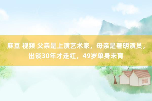 麻豆 视频 父亲是上演艺术家，母亲是著明演员，出谈30年才走红，49岁单身未育