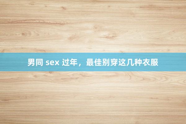 男同 sex 过年，最佳别穿这几种衣服