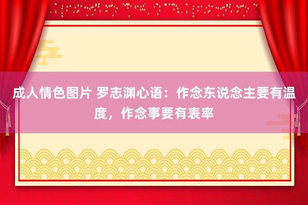 成人情色图片 罗志渊心语：作念东说念主要有温度，作念事要有表率