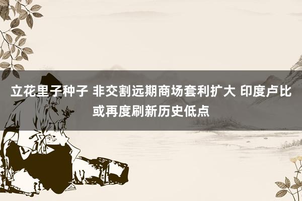 立花里子种子 非交割远期商场套利扩大 印度卢比或再度刷新历史低点