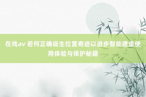 在线av 若何正确诞生位置奇迹以进步智能建造使用体验与保护秘籍