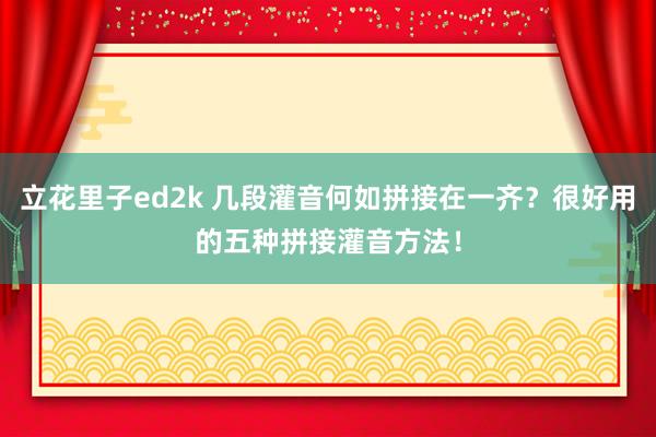 立花里子ed2k 几段灌音何如拼接在一齐？很好用的五种拼接灌音方法！