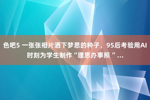 色吧5 一张张相片洒下梦思的种子，95后考验用AI时刻为学生制作“理思办事照 ”...