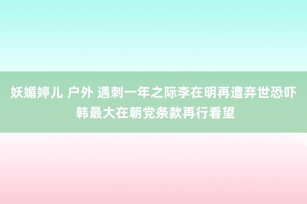 妖媚婷儿 户外 遇刺一年之际李在明再遭弃世恐吓 韩最大在朝党条款再行看望