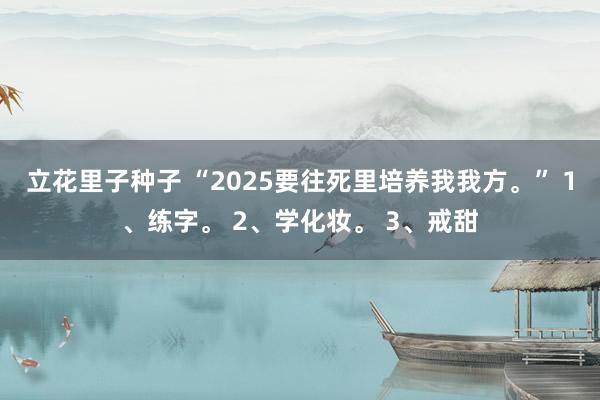 立花里子种子 “2025要往死里培养我我方。” 1、练字。 2、学化妆。 3、戒甜