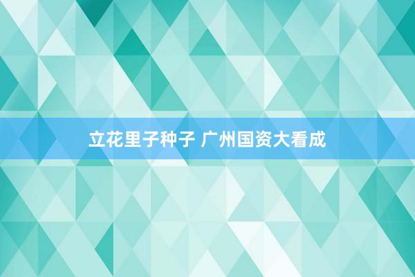立花里子种子 广州国资大看成