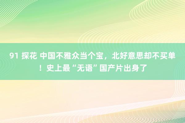 91 探花 中国不雅众当个宝，北好意思却不买单！史上最“无语”国产片出身了