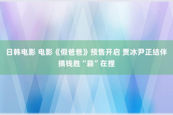 日韩电影 电影《假爸爸》预售开启 贾冰尹正结伴搞钱胜“蒜”在捏