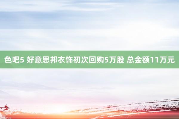 色吧5 好意思邦衣饰初次回购5万股 总金额11万元