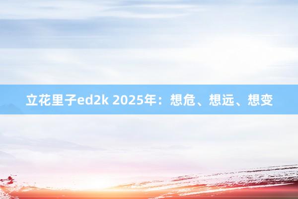立花里子ed2k 2025年：想危、想远、想变