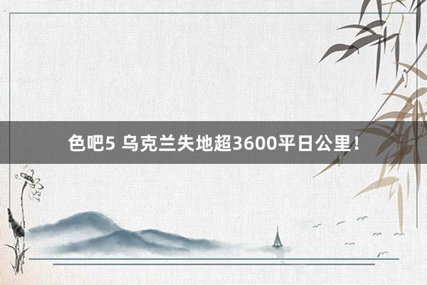 色吧5 乌克兰失地超3600平日公里！