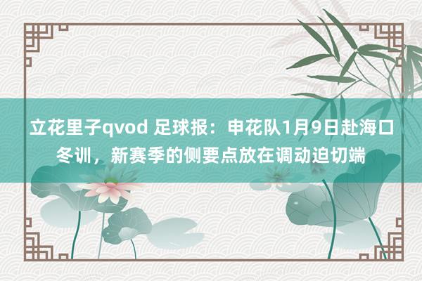 立花里子qvod 足球报：申花队1月9日赴海口冬训，新赛季的侧要点放在调动迫切端