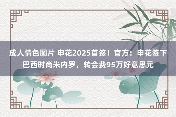 成人情色图片 申花2025首签！官方：申花签下巴西时尚米内罗，转会费95万好意思元