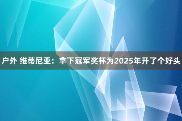 户外 维蒂尼亚：拿下冠军奖杯为2025年开了个好头