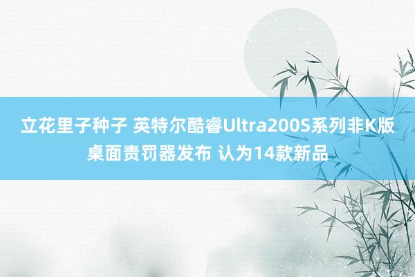 立花里子种子 英特尔酷睿Ultra200S系列非K版桌面责罚器发布 认为14款新品