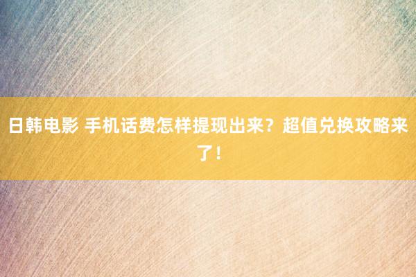日韩电影 手机话费怎样提现出来？超值兑换攻略来了！