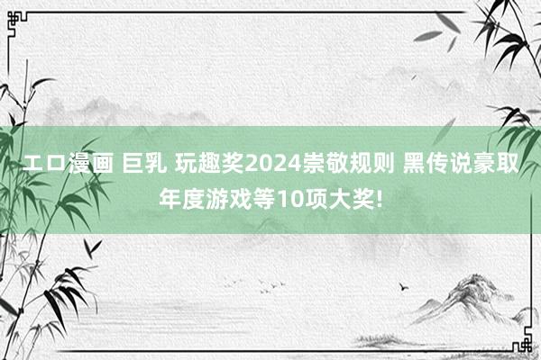 エロ漫画 巨乳 玩趣奖2024崇敬规则 黑传说豪取年度游戏等10项大奖!