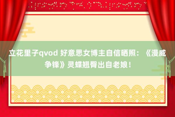 立花里子qvod 好意思女博主自信晒照：《漫威争锋》灵蝶翘臀出自老娘！