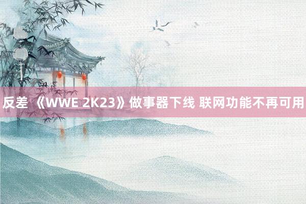 反差 《WWE 2K23》做事器下线 联网功能不再可用