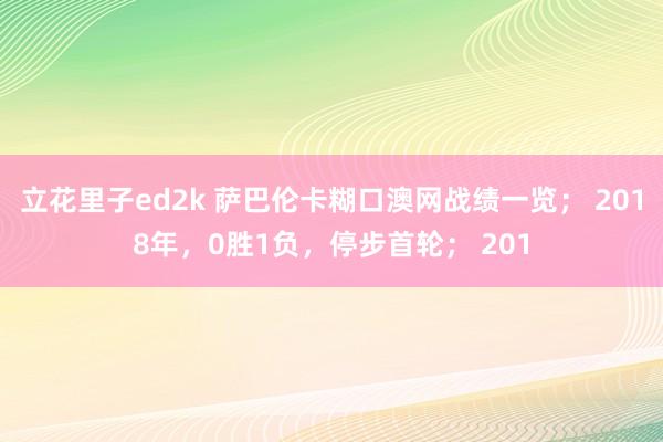立花里子ed2k 萨巴伦卡糊口澳网战绩一览； 2018年，0胜1负，停步首轮； 201