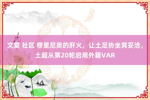 文爱 社区 穆里尼奥的肝火，让土足协坐窝妥洽，土超从第20轮启用外籍VAR