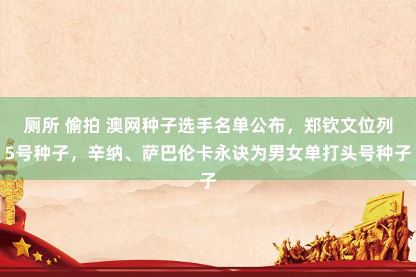 厕所 偷拍 澳网种子选手名单公布，郑钦文位列5号种子，辛纳、萨巴伦卡永诀为男女单打头号种子