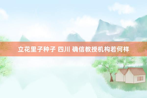 立花里子种子 四川 确信教授机构若何样